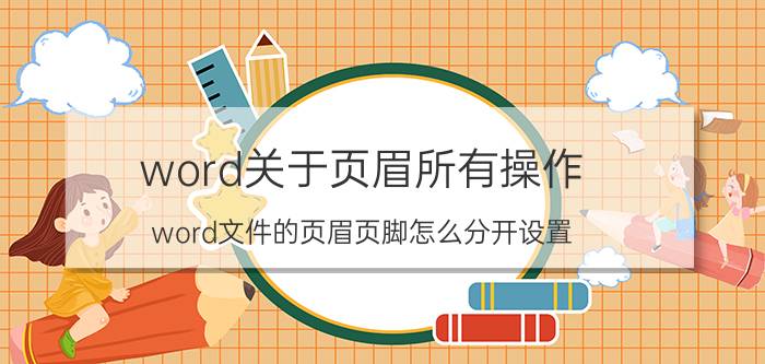 word关于页眉所有操作 word文件的页眉页脚怎么分开设置？